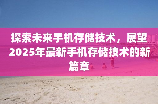 探索未来手机存储技术，展望2025年最新手机存储技术的新篇章