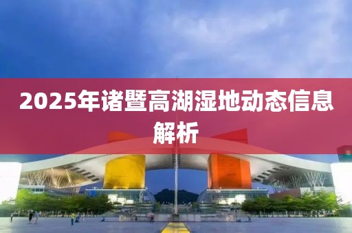 2025年诸暨高湖湿地动态信息解析