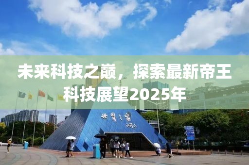 未来科技之巅，探索最新帝王科技展望2025年