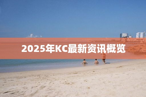 2025年KC最新资讯概览