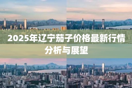 2025年辽宁茄子价格最新行情分析与展望