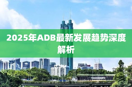 2025年ADB最新发展趋势深度解析