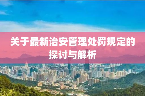 关于最新治安管理处罚规定的探讨与解析