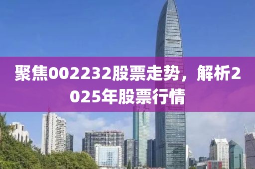 聚焦002232股票走势，解析2025年股票行情