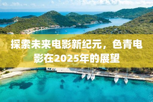 探索未来电影新纪元，色青电影在2025年的展望