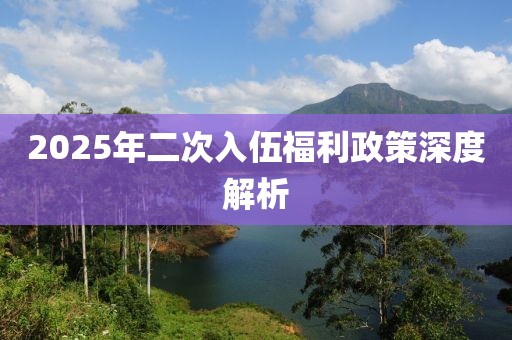 2025年二次入伍福利政策深度解析