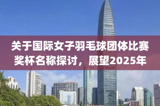 关于国际女子羽毛球团体比赛奖杯名称探讨，展望2025年
