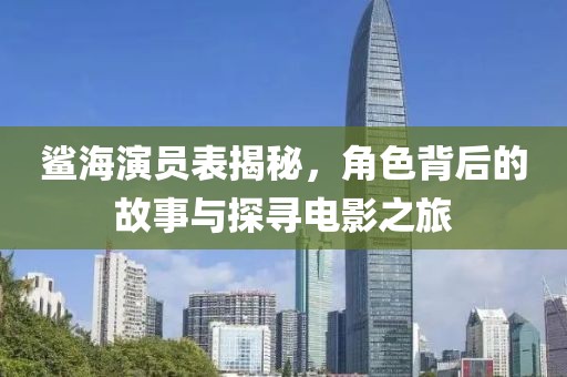 鲨海演员表揭秘，角色背后的故事与探寻电影之旅