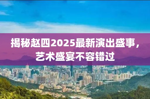 揭秘赵四2025最新演出盛事，艺术盛宴不容错过