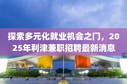 探索多元化就业机会之门，2025年利津兼职招聘最新消息