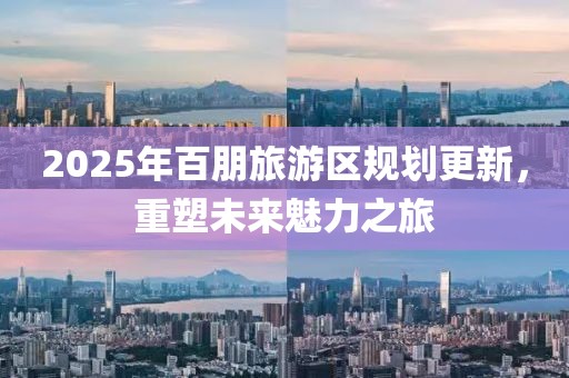 2025年百朋旅游区规划更新，重塑未来魅力之旅