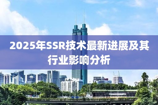 2025年SSR技术最新进展及其行业影响分析