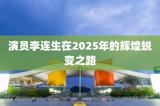 演员李连生在2025年的辉煌蜕变之路