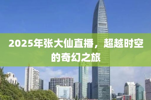 2025年张大仙直播，超越时空的奇幻之旅
