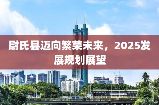 尉氏县迈向繁荣未来，2025发展规划展望