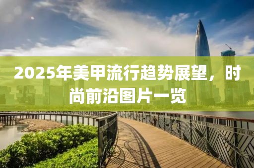 2025年美甲流行趋势展望，时尚前沿图片一览