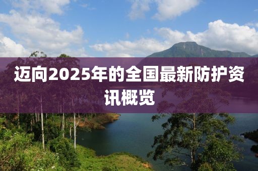 迈向2025年的全国最新防护资讯概览