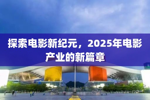 探索电影新纪元，2025年电影产业的新篇章