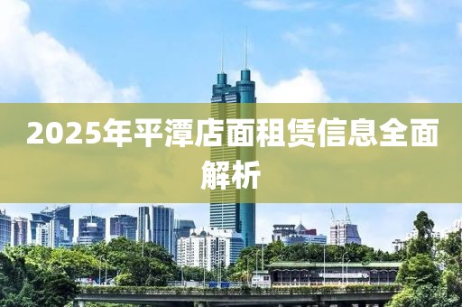 2025年平潭店面租赁信息全面解析
