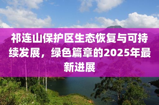 祁连山保护区生态恢复与可持续发展，绿色篇章的2025年最新进展