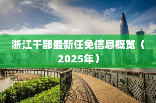 浙江干部最新任免信息概览（2025年）