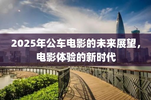 2025年公车电影的未来展望，电影体验的新时代