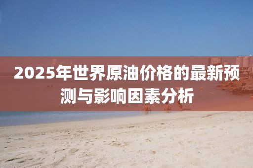 2025年世界原油价格的最新预测与影响因素分析