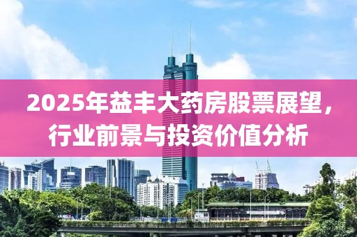 2025年益丰大药房股票展望，行业前景与投资价值分析
