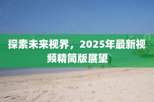 探索未来视界，2025年最新视频精简版展望