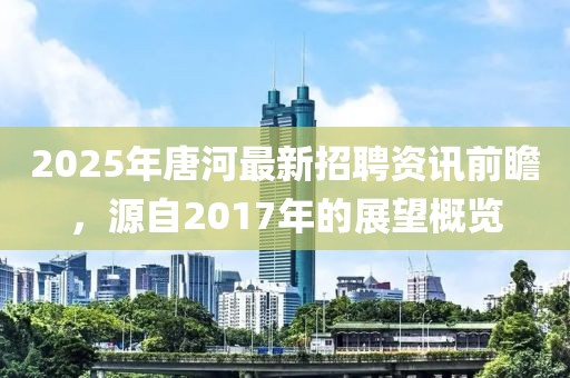 2025年唐河最新招聘资讯前瞻，源自2017年的展望概览