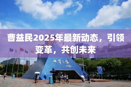 曹益民2025年最新动态，引领变革，共创未来