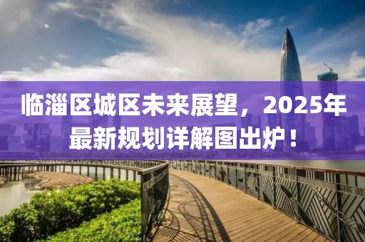 临淄区城区未来展望，2025年最新规划详解图出炉！