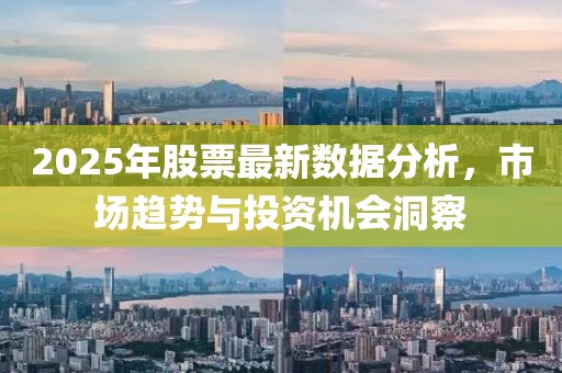 2025年股票最新数据分析，市场趋势与投资机会洞察