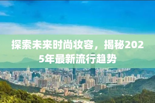 探索未来时尚妆容，揭秘2025年最新流行趋势