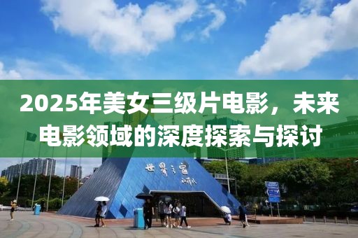 2025年美女三级片电影，未来电影领域的深度探索与探讨