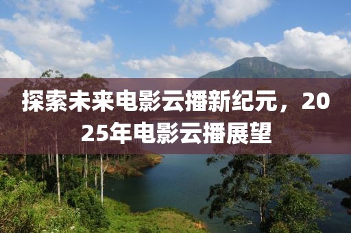 探索未来电影云播新纪元，2025年电影云播展望