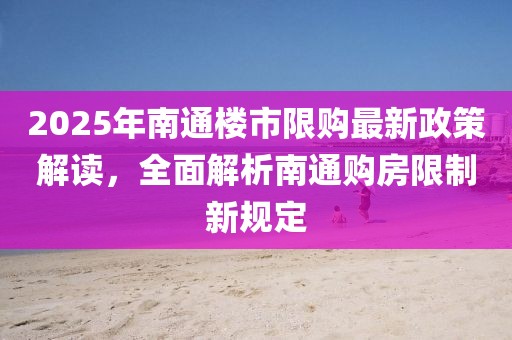 2025年南通楼市限购最新政策解读，全面解析南通购房限制新规定