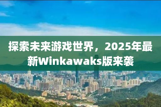 探索未来游戏世界，2025年最新Winkawaks版来袭