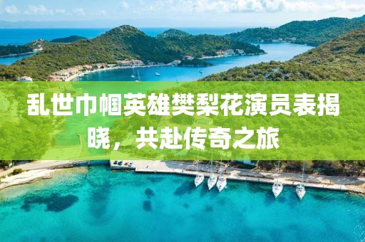 乱世巾帼英雄樊梨花演员表揭晓，共赴传奇之旅