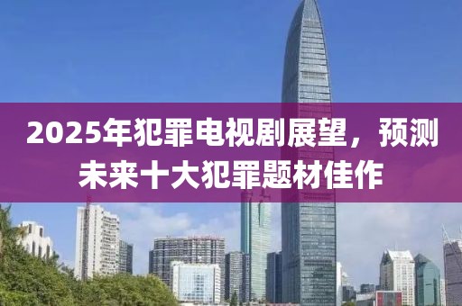2025年犯罪电视剧展望，预测未来十大犯罪题材佳作