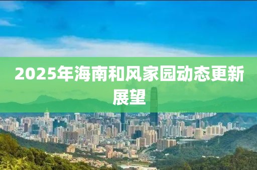 2025年海南和风家园动态更新展望