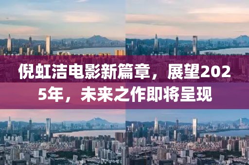 倪虹洁电影新篇章，展望2025年，未来之作即将呈现