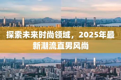探索未来时尚领域，2025年最新潮流直男风尚