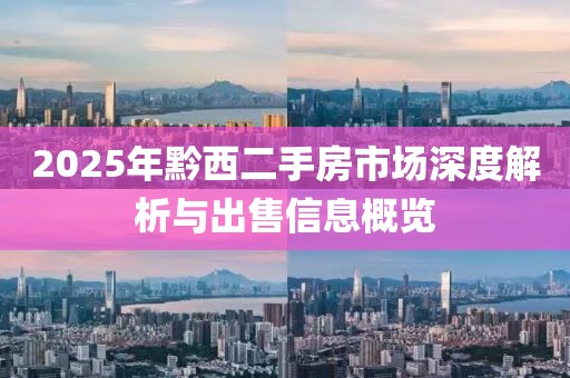 2025年黔西二手房市场深度解析与出售信息概览
