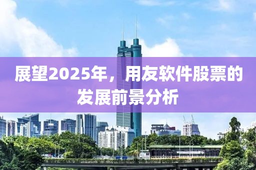 展望2025年，用友软件股票的发展前景分析