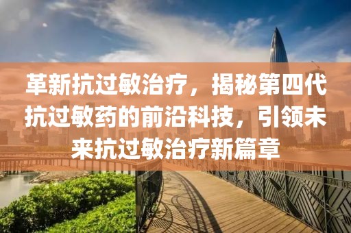 革新抗过敏治疗，揭秘第四代抗过敏药的前沿科技，引领未来抗过敏治疗新篇章