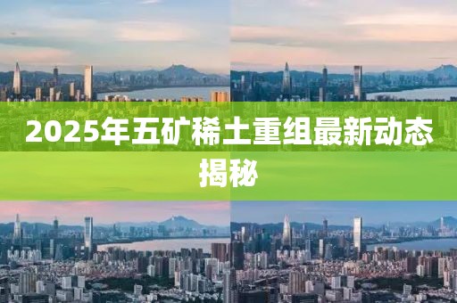 2025年五矿稀土重组最新动态揭秘