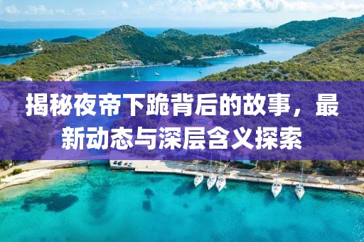 揭秘夜帝下跪背后的故事，最新动态与深层含义探索