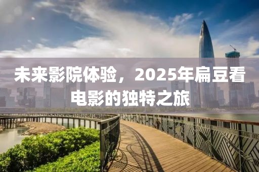 未来影院体验，2025年扁豆看电影的独特之旅