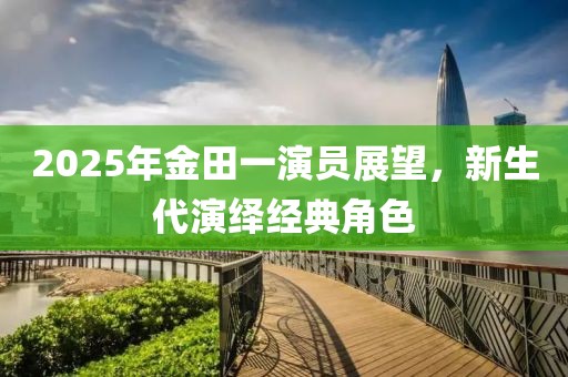 2025年金田一演员展望，新生代演绎经典角色